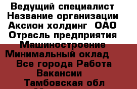 Ведущий специалист › Название организации ­ Аксион-холдинг, ОАО › Отрасль предприятия ­ Машиностроение › Минимальный оклад ­ 1 - Все города Работа » Вакансии   . Тамбовская обл.,Моршанск г.